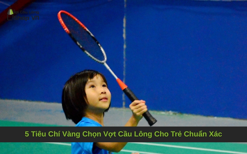5 Tiêu Chí Vàng Chọn Vợt Cầu Lông Cho Trẻ Chuẩn Xác