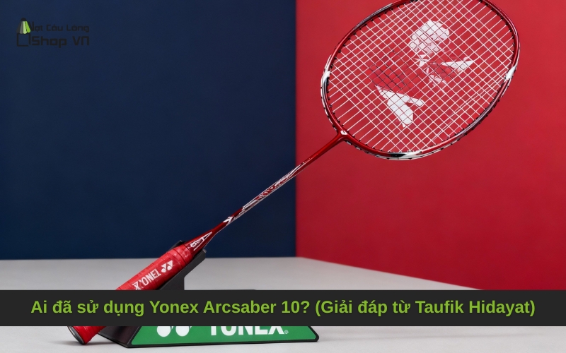 Ai đã sử dụng Yonex Arcsaber 10? (Giải đáp từ Taufik Hidayat)