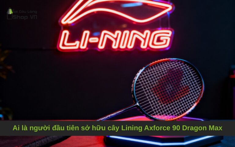 Ai là người đầu tiên sở hữu cây Lining Axforce 90 Dragon Max