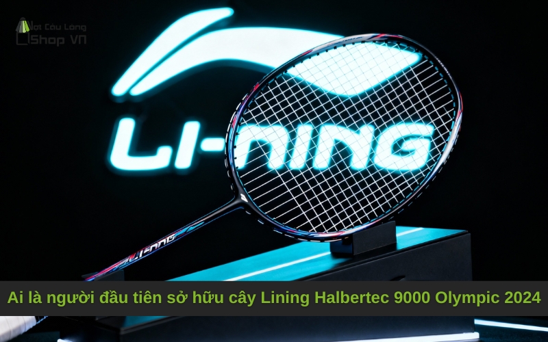Ai là người đầu tiên sở hữu cây Lining Halbertec 9000 Olympic 2024