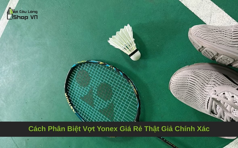 Cách Phân Biệt Vợt Yonex Giá Rẻ Thật Giả Chính Xác