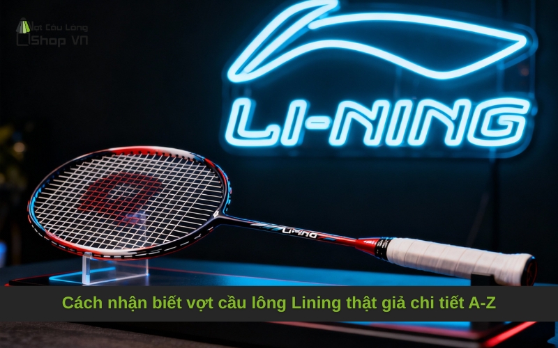 Cách nhận biết vợt cầu lông Lining thật giả chi tiết A-Z