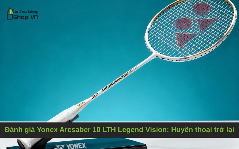 Đánh giá Yonex Arcsaber 10 LTH Legend Vision: Huyền thoại trở lại