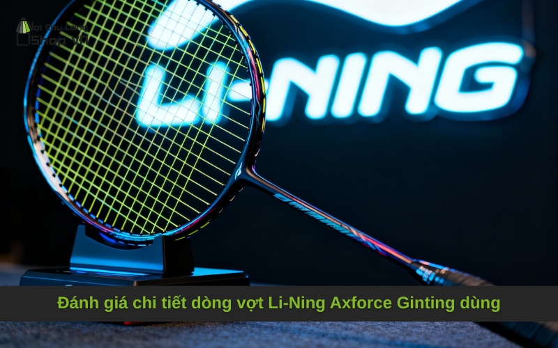 Đánh giá chi tiết dòng vợt Li-Ning Axforce Ginting dùng