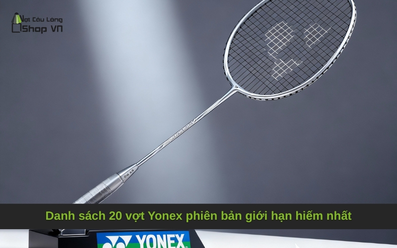 Danh sách 20 vợt Yonex phiên bản giới hạn hiếm nhất