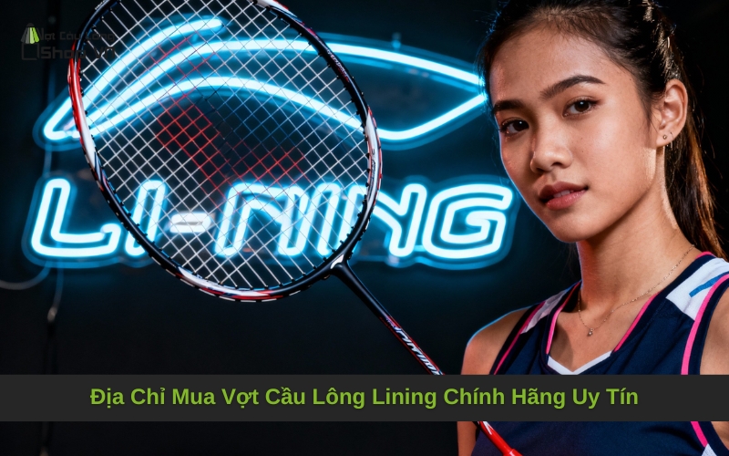 Địa Chỉ Mua Vợt Cầu Lông Lining Chính Hãng Uy Tín