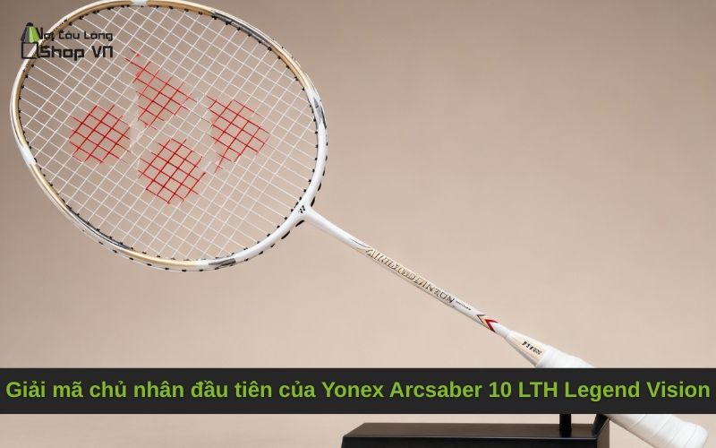 Giải mã chủ nhân đầu tiên của Yonex Arcsaber 10 LTH Legend Vision