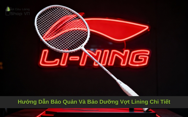 Hướng Dẫn Bảo Quản Và Bảo Dưỡng Vợt Lining Chi Tiết