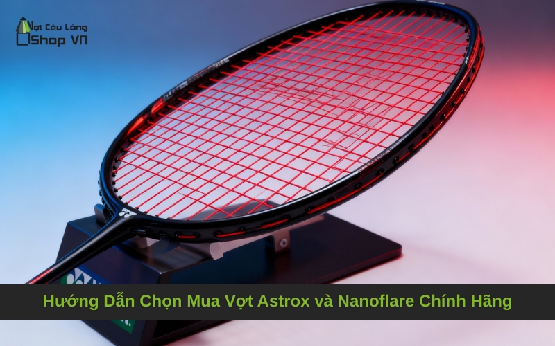 Hướng Dẫn Chọn Mua Vợt Astrox và Nanoflare Chính Hãng