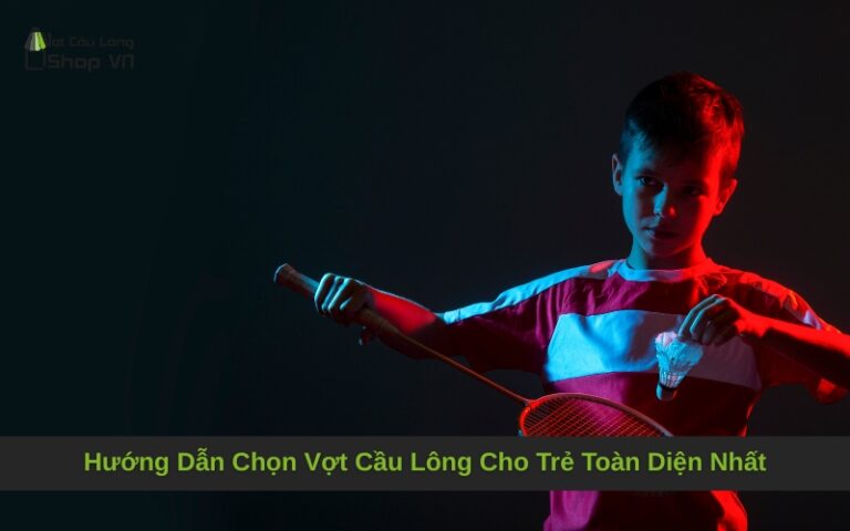Hướng Dẫn Chọn Vợt Cầu Lông Cho Trẻ Toàn Diện Nhất