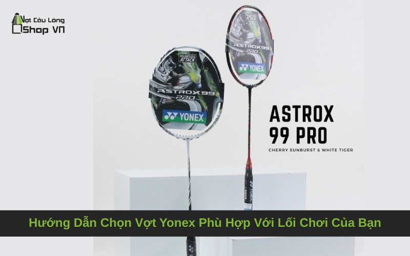 Hướng Dẫn Chọn Vợt Yonex Phù Hợp Với Lối Chơi Của Bạn