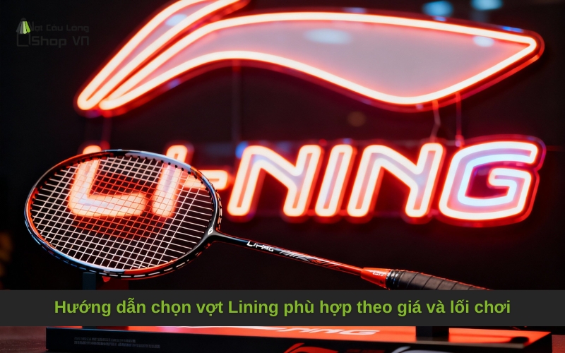 Hướng dẫn chọn vợt Lining phù hợp theo giá và lối chơi