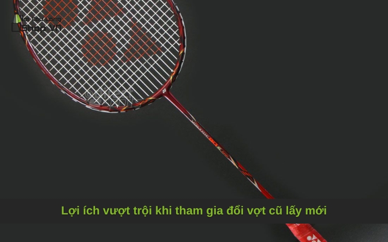 Lợi ích vượt trội khi tham gia đổi vợt cũ lấy mới