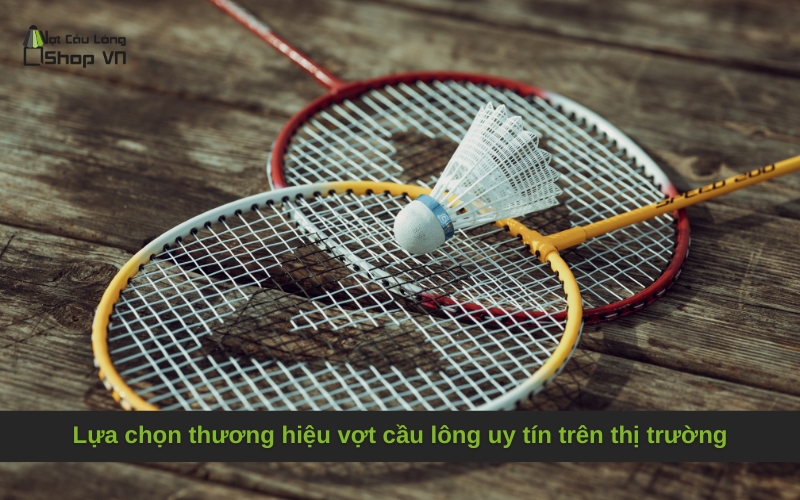 Lựa chọn thương hiệu vợt cầu lông uy tín trên thị trường