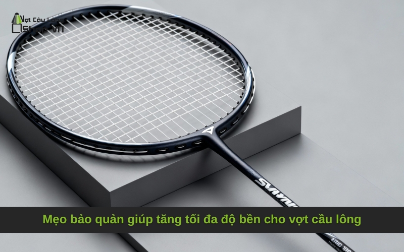 Mẹo bảo quản giúp tăng tối đa độ bền cho vợt cầu lông