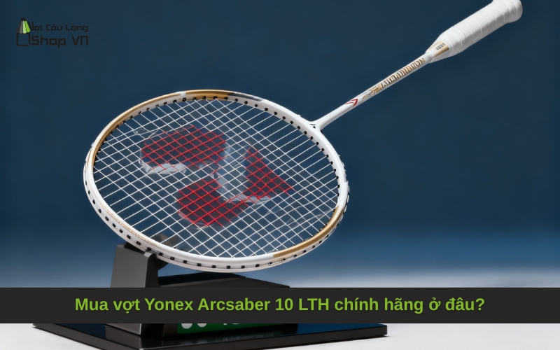 Mua vợt Yonex Arcsaber 10 LTH chính hãng ở đâu