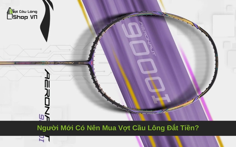Người Mới Có Nên Mua Vợt Cầu Lông Đắt Tiền?