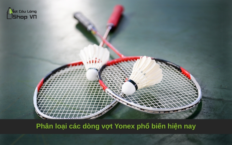 Phân loại các dòng vợt Yonex phổ biến hiện nay