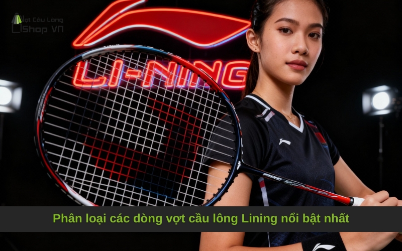 Phân loại các dòng vợt cầu lông Lining nổi bật nhất