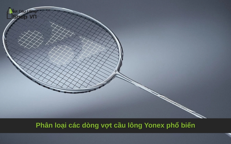 Phân loại các dòng vợt cầu lông Yonex phổ biến