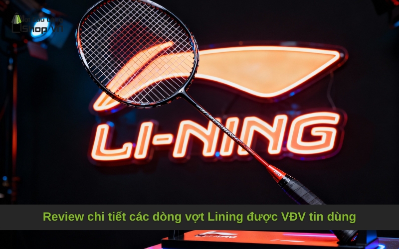 Review chi tiết các dòng vợt Lining được VĐV tin dùng
