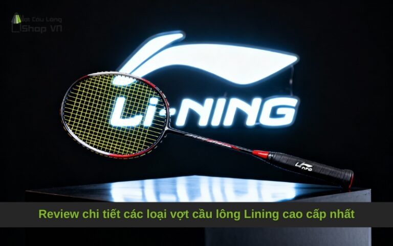 Review chi tiết các loại vợt cầu lông Lining cao cấp nhất
