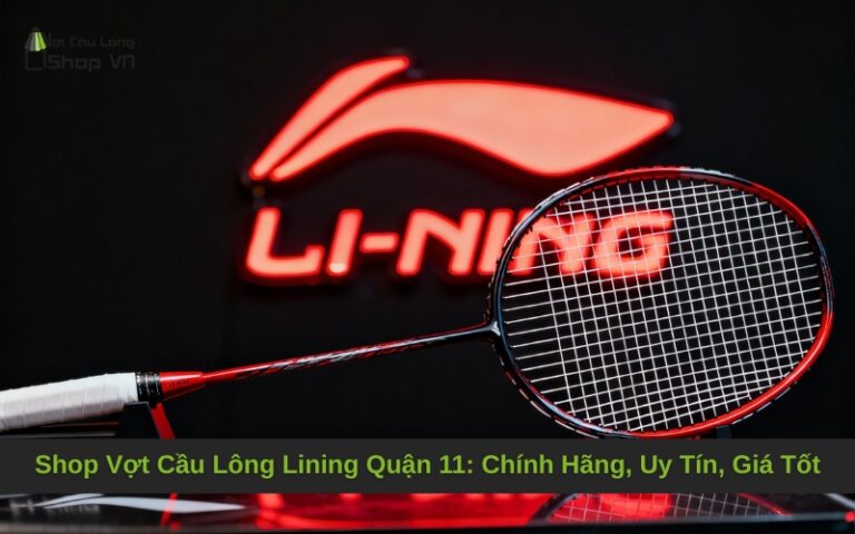Shop Vợt Cầu Lông Lining Quận 11: Chính Hãng, Uy Tín, Giá Tốt