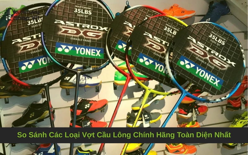 So Sánh Các Loại Vợt Cầu Lông Chính Hãng Toàn Diện Nhất