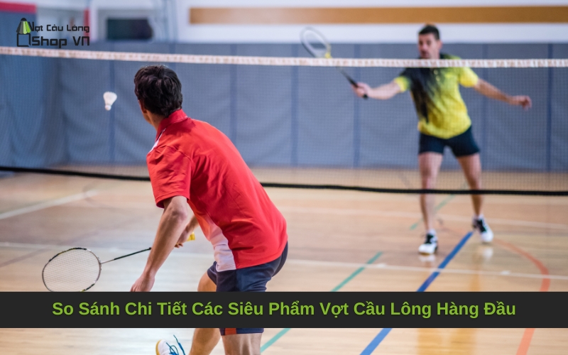 So Sánh Chi Tiết Các Siêu Phẩm Vợt Cầu Lông Hàng Đầu
