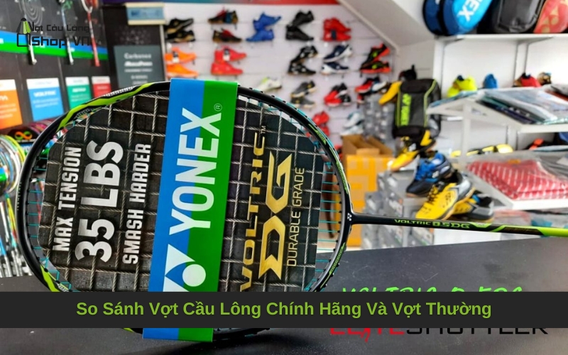 So Sánh Vợt Cầu Lông Chính Hãng Và Vợt Thường