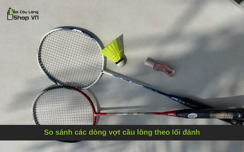So sánh các dòng vợt cầu lông theo lối đánh