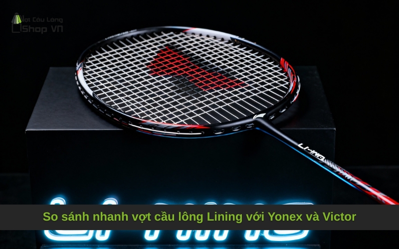 So sánh nhanh vợt cầu lông Lining với Yonex và Victor