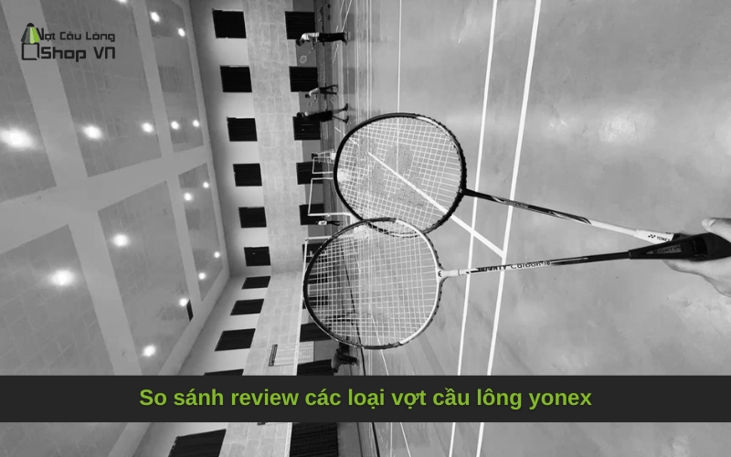 So sánh review các loại vợt cầu lông yonex