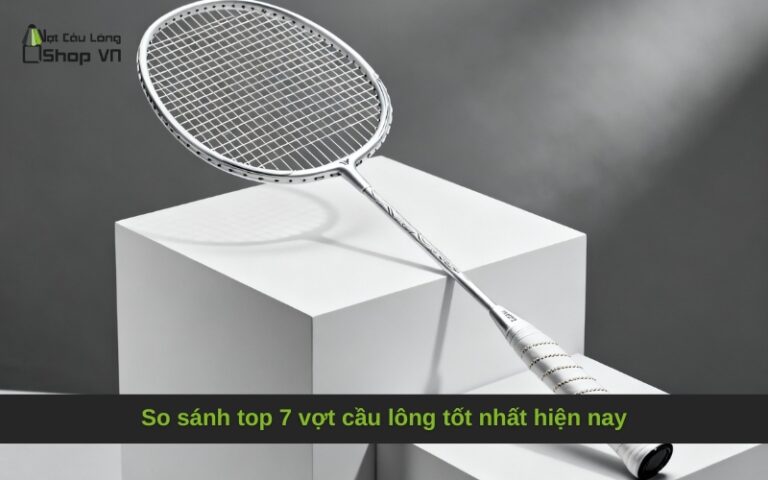 So sánh top 7 vợt cầu lông tốt nhất hiện nay