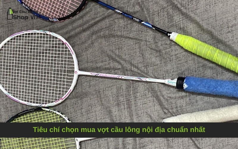 Tiêu chí chọn mua vợt cầu lông nội địa chuẩn nhất