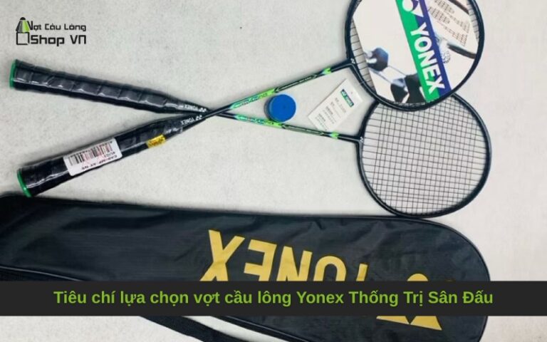 Tiêu chí lựa chọn vợt cầu lông Yonex Thống Trị Sân Đấu
