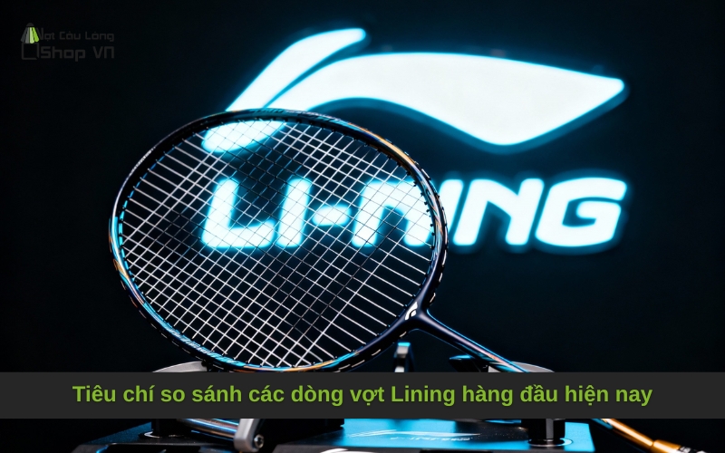 Tiêu chí so sánh các dòng vợt Lining hàng đầu hiện nay