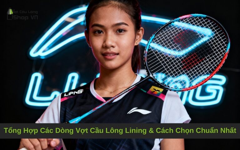 Tổng Hợp Các Dòng Vợt Cầu Lông Lining & Cách Chọn Chuẩn Nhất