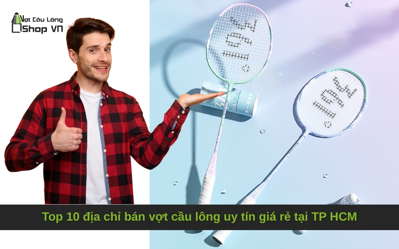 Top 10 địa chỉ bán vợt cầu lông uy tín giá rẻ tại TP HCM
