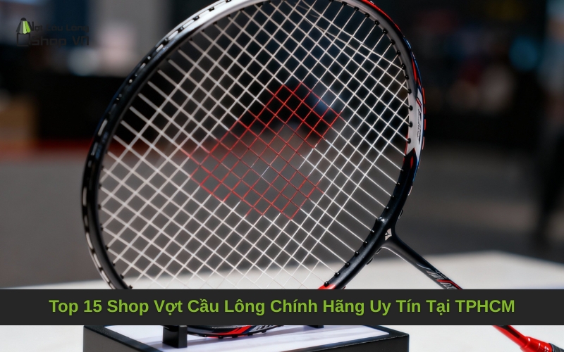 Top 15 Shop Vợt Cầu Lông Chính Hãng Uy Tín Tại TPHCM