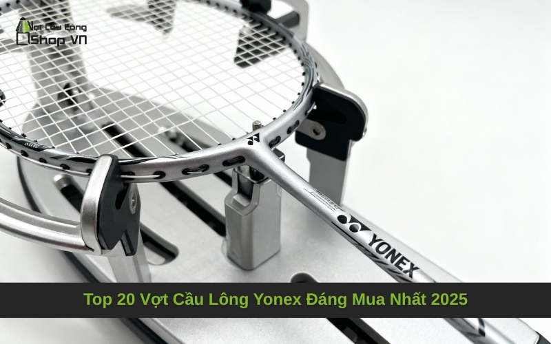 Top 20 Vợt Cầu Lông Yonex Đáng Mua Nhất 2025