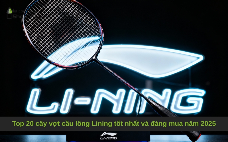 Top 20 cây vợt cầu lông Lining tốt nhất và đáng mua năm 2025