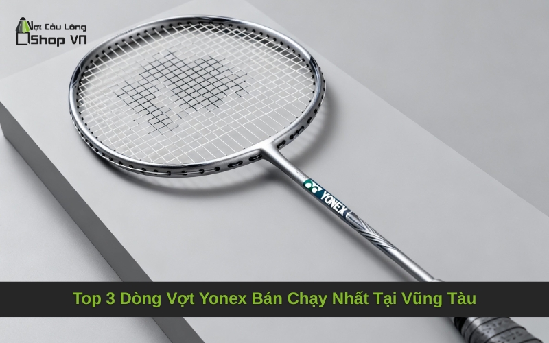 Top 3 Dòng Vợt Yonex Bán Chạy Nhất Tại Vũng Tàu