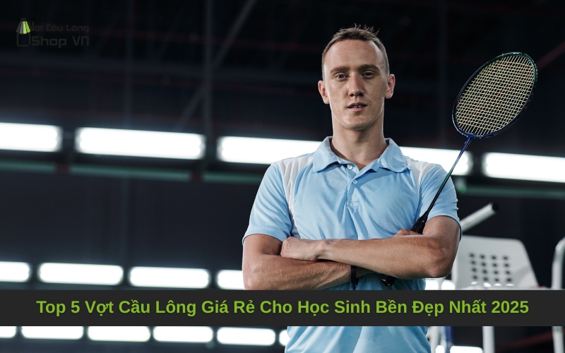 Top 5 Vợt Cầu Lông Giá Rẻ Cho Học Sinh Bền Đẹp Nhất 2025
