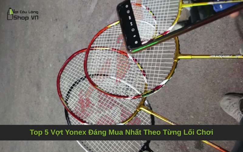 Top 5 Vợt Yonex Đáng Mua Nhất Theo Từng Lối Chơi