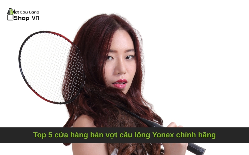 Top 5 cửa hàng bán vợt cầu lông Yonex chính hãng