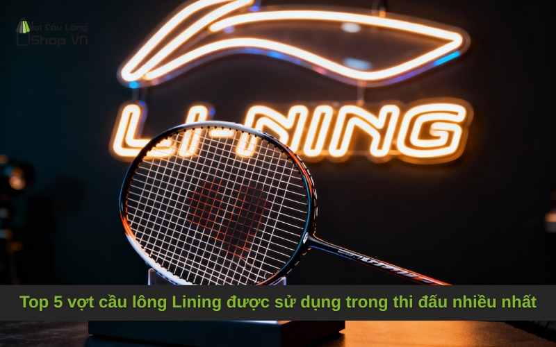 Top 5 vợt cầu lông Lining được sử dụng trong thi đấu nhiều nhất