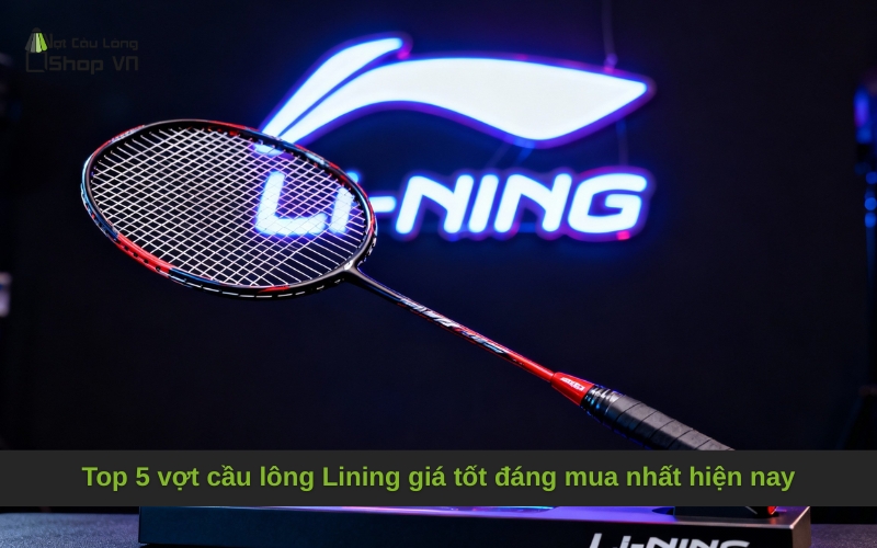 Top 5 vợt cầu lông Lining giá tốt đáng mua