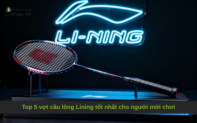 Top 5 vợt cầu lông Lining tốt nhất cho người mới chơi