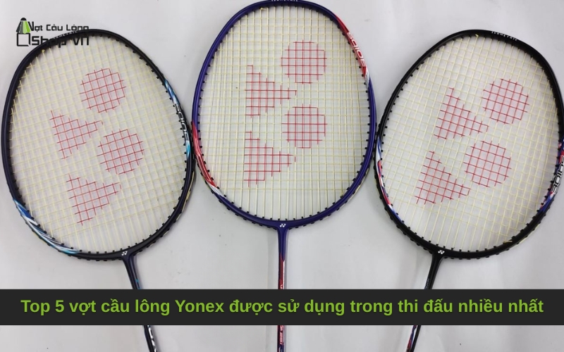 Top 5 vợt cầu lông Yonex được sử dụng trong thi đấu nhiều nhất